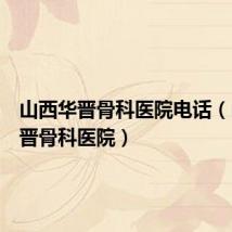 山西华晋骨科医院电话(山西华晋骨科医院)