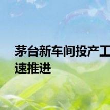 茅台新车间投产工作全速推进