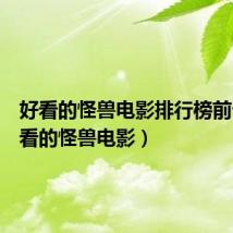 好看的怪兽电影排行榜前十(好看的怪兽电影)