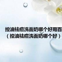 控油祛痘洗面奶哪个好用百度经验(控油祛痘洗面奶哪个好)