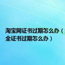 淘宝网证书过期怎么办(淘宝安全证书过期怎么办)
