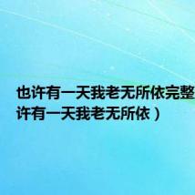也许有一天我老无所依完整版(也许有一天我老无所依)