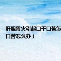 肝胆胃火引起口干口苦怎么办（口苦怎么办）