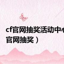 cf官网抽奖活动中心(cf官网抽奖)