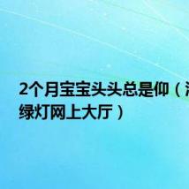 2个月宝宝头头总是仰(江西红绿灯网上大厅)