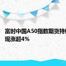 富时中国A50指数期货持续拉升 现涨超4%