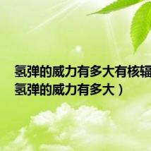氢弹的威力有多大有核辐射吗(氢弹的威力有多大)
