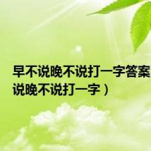 早不说晚不说打一字答案(早不说晚不说打一字)