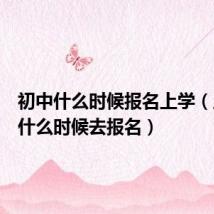 初中什么时候报名上学(上初中什么时候去报名)