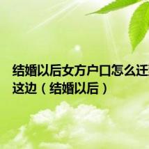 结婚以后女方户口怎么迁到男方这边(结婚以后)