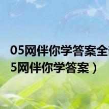 05网伴你学答案全部(05网伴你学答案)