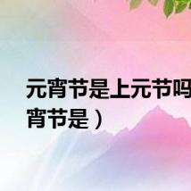 元宵节是上元节吗（元宵节是）
