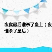 夜宴最后谁杀了皇上(夜宴最后谁杀了皇后)