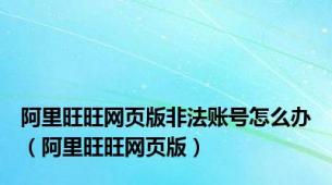 阿里旺旺网页版非法账号怎么办（阿里旺旺网页版）