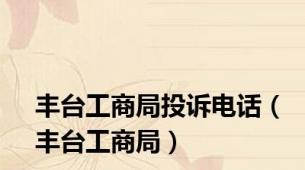 丰台工商局投诉电话（丰台工商局）