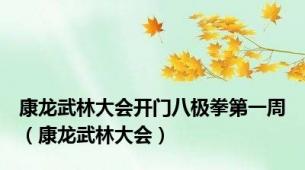 康龙武林大会开门八极拳第一周（康龙武林大会）