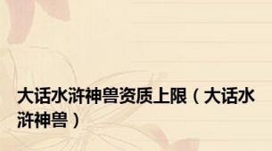 大话水浒神兽资质上限（大话水浒神兽）
