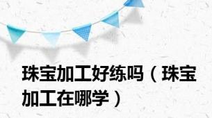 珠宝加工好练吗（珠宝加工在哪学）