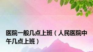 医院一般几点上班（人民医院中午几点上班）