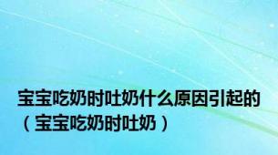 宝宝吃奶时吐奶什么原因引起的（宝宝吃奶时吐奶）