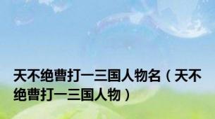 天不绝曹打一三国人物名（天不绝曹打一三国人物）