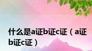 什么是a证b证c证（a证b证c证）