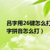 吕字用26键怎么打（吕字拼音怎么打）