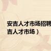 安吉人才市场招聘（安吉人才市场）