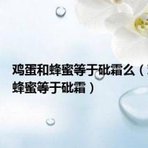 鸡蛋和蜂蜜等于砒霜么(鸡蛋和蜂蜜等于砒霜)