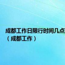 成都工作日限行时间几点到几点(成都工作)
