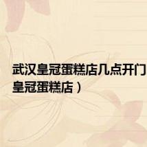 武汉皇冠蛋糕店几点开门(武汉皇冠蛋糕店)