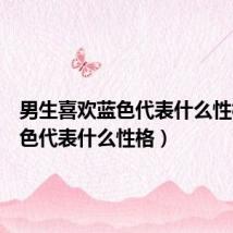 男生喜欢蓝色代表什么性格(蓝色代表什么性格)