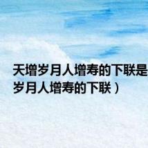 天增岁月人增寿的下联是(天增岁月人增寿的下联)
