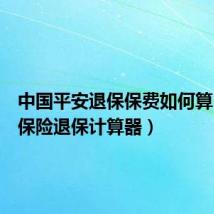 中国平安退保保费如何算(平安保险退保计算器)