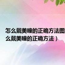 怎么戴美瞳的正确方法图解(怎么戴美瞳的正确方法)