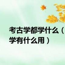 考古学都学什么（考古学有什么用）