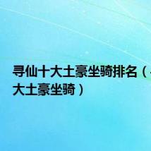 寻仙十大土豪坐骑排名(寻仙十大土豪坐骑)