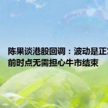 陈果谈港股回调:波动是正常的 当前时点无需担心牛市结束
