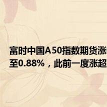 富时中国A50指数期货涨幅收窄至0.88%，此前一度涨超2%