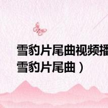 雪豹片尾曲视频播放(雪豹片尾曲)