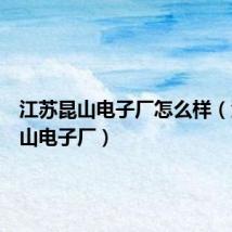江苏昆山电子厂怎么样(江苏昆山电子厂)