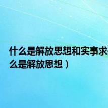 什么是解放思想和实事求是(什么是解放思想)