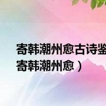 寄韩潮州愈古诗鉴赏（寄韩潮州愈）