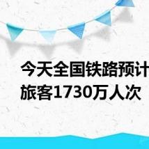 今天全国铁路预计发送旅客1730万人次