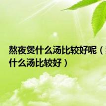 熬夜煲什么汤比较好呢(熬夜煲什么汤比较好)