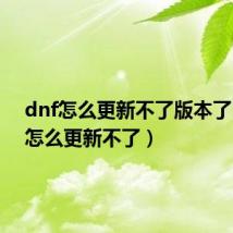 dnf怎么更新不了版本了(dnf怎么更新不了)