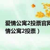 爱情公寓2投票官网(爱情公寓2投票)