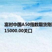 富时中国A50指数期货刚刚跌破15000.00关口