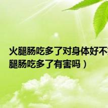 火腿肠吃多了对身体好不好(火腿肠吃多了有害吗)