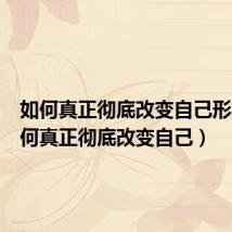 如何真正彻底改变自己形象(如何真正彻底改变自己)